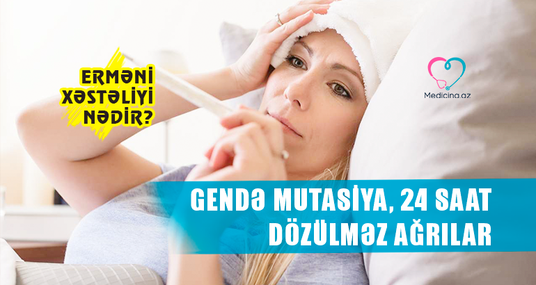 Gendə mutasiya, 24 saat dözülməz ağrılar  - ERMƏNİ XƏSTƏLİYİ NƏDİR?