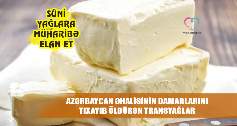 Azərbaycan əhalisinin damarlarını tıxayıb öldürən transyağlar –  Süni yağlara müharibə elan et