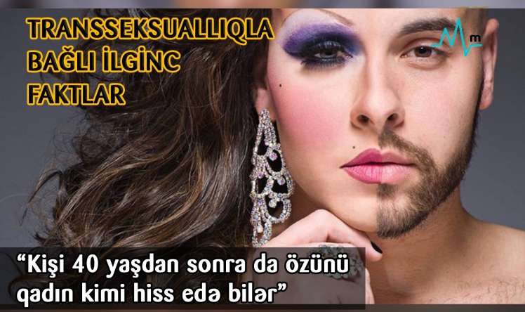 “Kişi 40 yaşdan sonra da özünü qadın kimi hiss edə bilər” -  TRANSSEKSUALLIQLA BAĞLI İLGİNC FAKTLAR