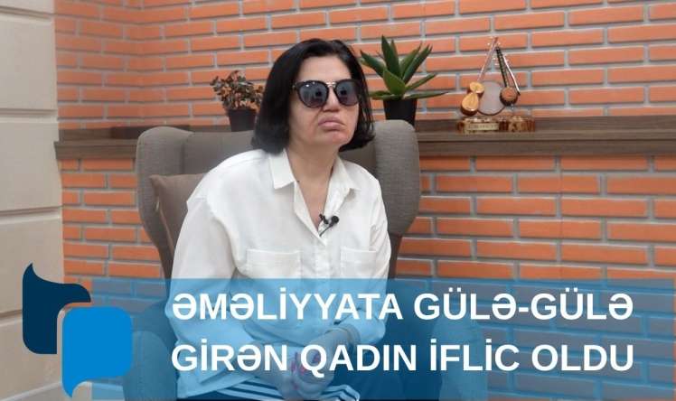 Əməliyyata gülə-gülə girən qadın iflic oldu -  VİDEO